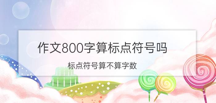 作文800字算标点符号吗 标点符号算不算字数？